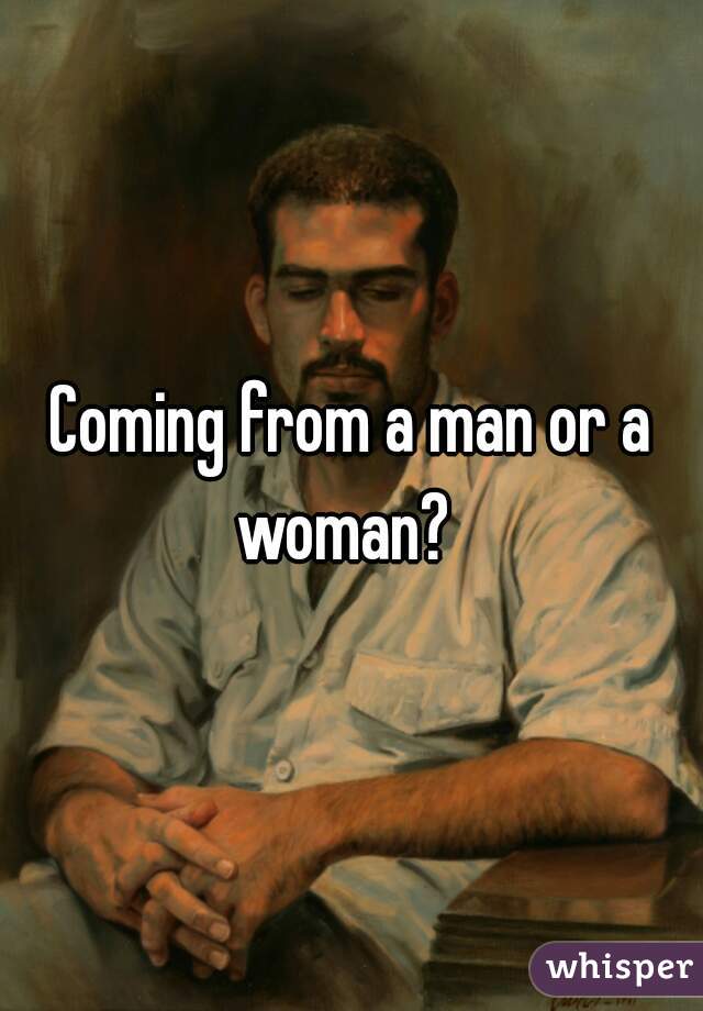 Coming from a man or a woman?  