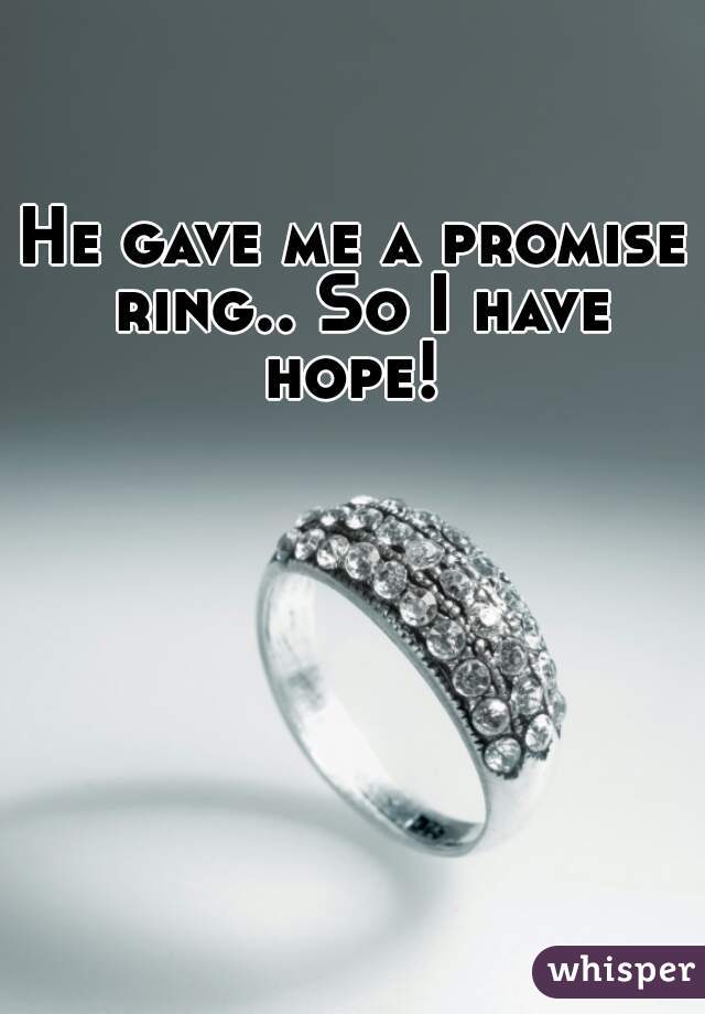 He gave me a promise ring.. So I have hope! 