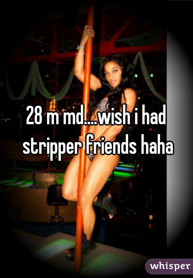 28 m md....wish i had stripper friends haha