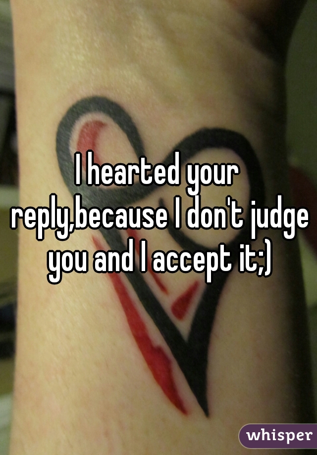 I hearted your reply,because I don't judge you and I accept it;)