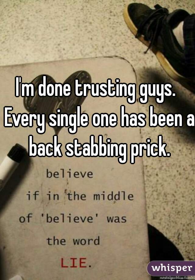 I'm done trusting guys.  Every single one has been a back stabbing prick.