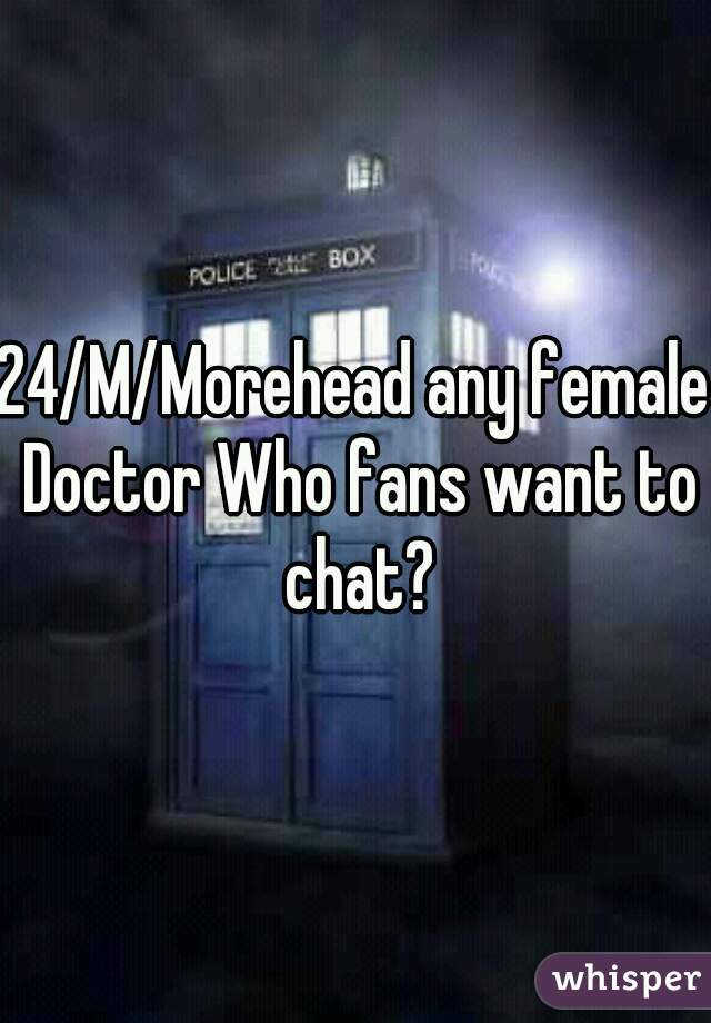 24/M/Morehead any female Doctor Who fans want to chat?
