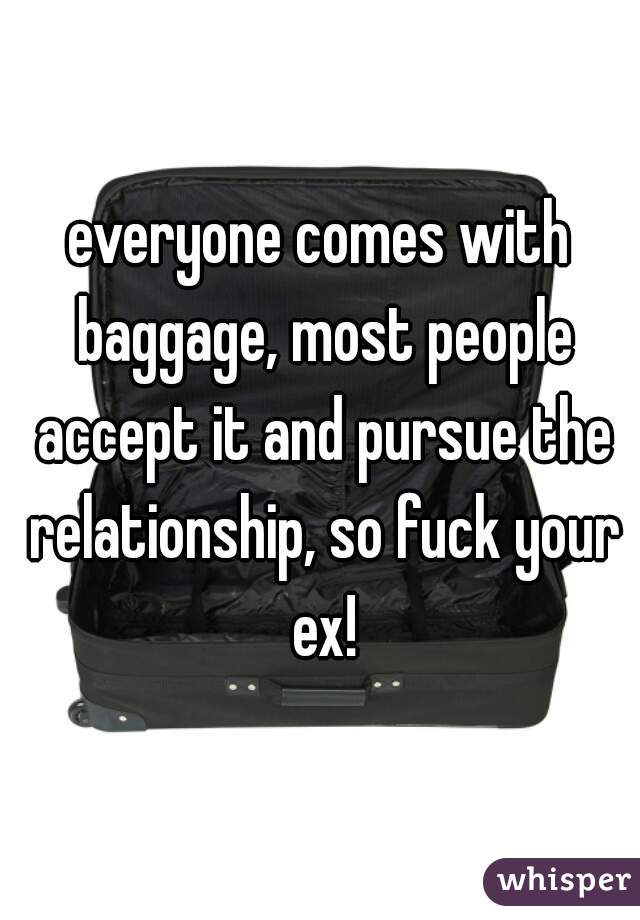 everyone comes with baggage, most people accept it and pursue the relationship, so fuck your ex!