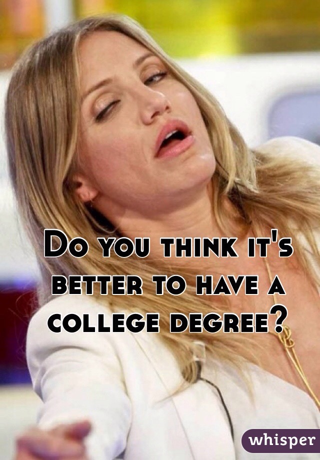 Do you think it's better to have a college degree?  