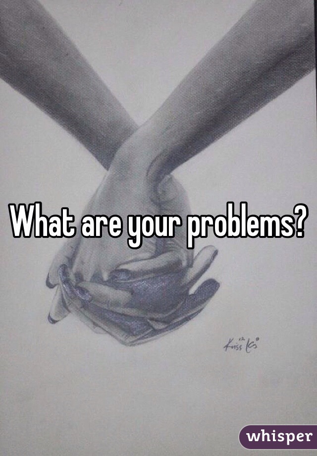 What are your problems?