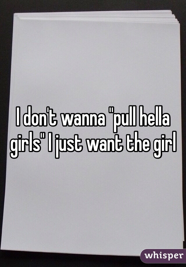 I don't wanna "pull hella girls" I just want the girl 