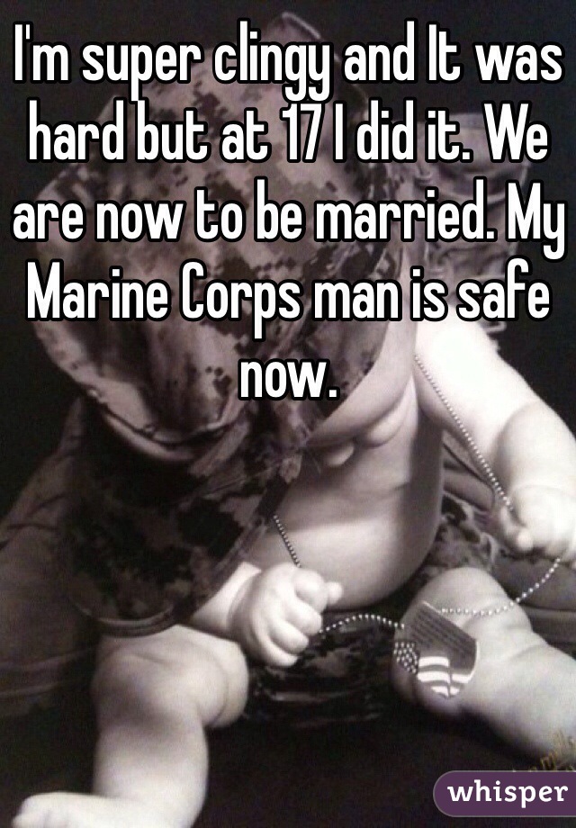 I'm super clingy and It was hard but at 17 I did it. We are now to be married. My Marine Corps man is safe now.
