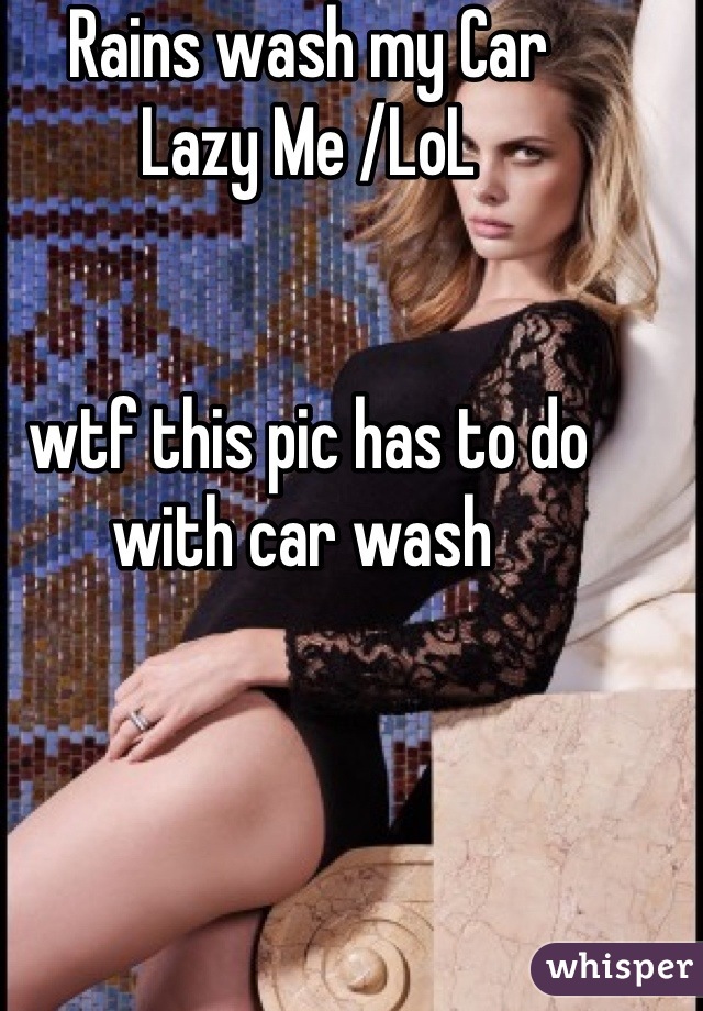 Rains wash my Car
Lazy Me /LoL


wtf this pic has to do with car wash 