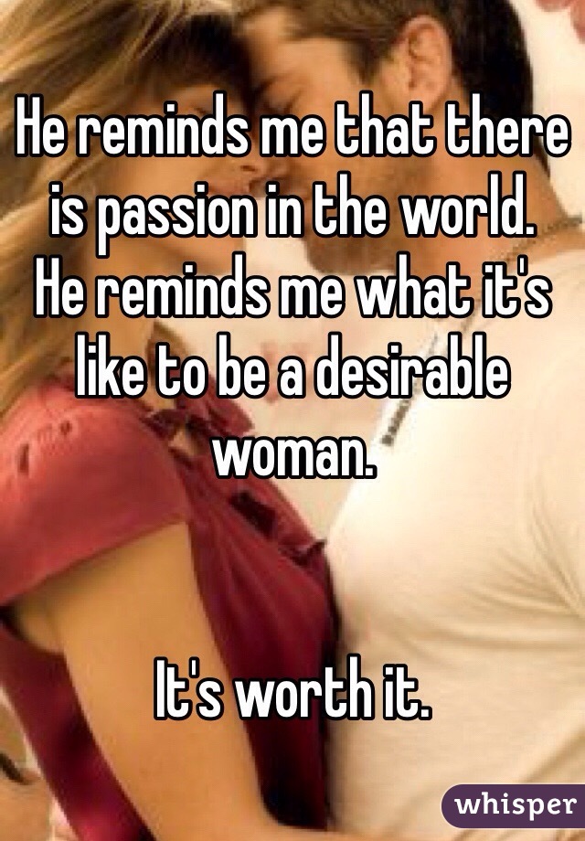 He reminds me that there is passion in the world. 
He reminds me what it's like to be a desirable woman. 


It's worth it. 