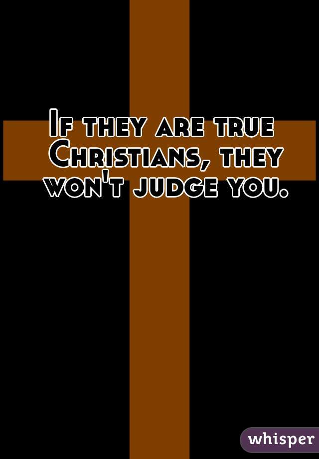 If they are true Christians, they won't judge you.