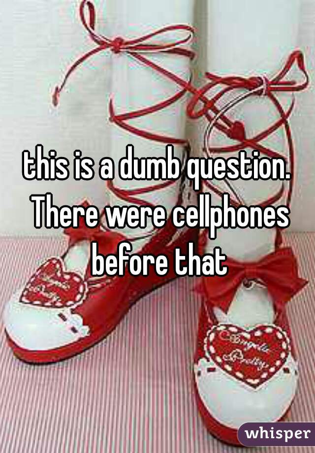 this is a dumb question. There were cellphones before that