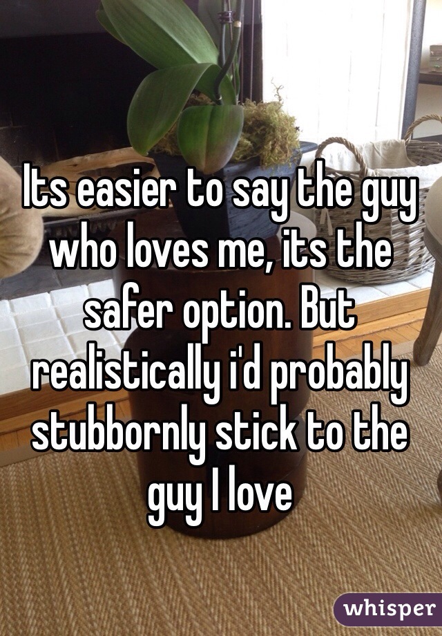 Its easier to say the guy who loves me, its the safer option. But realistically i'd probably stubbornly stick to the guy I love