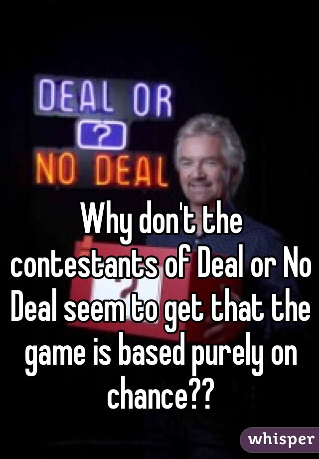 Why don't the contestants of Deal or No Deal seem to get that the game is based purely on chance?? 