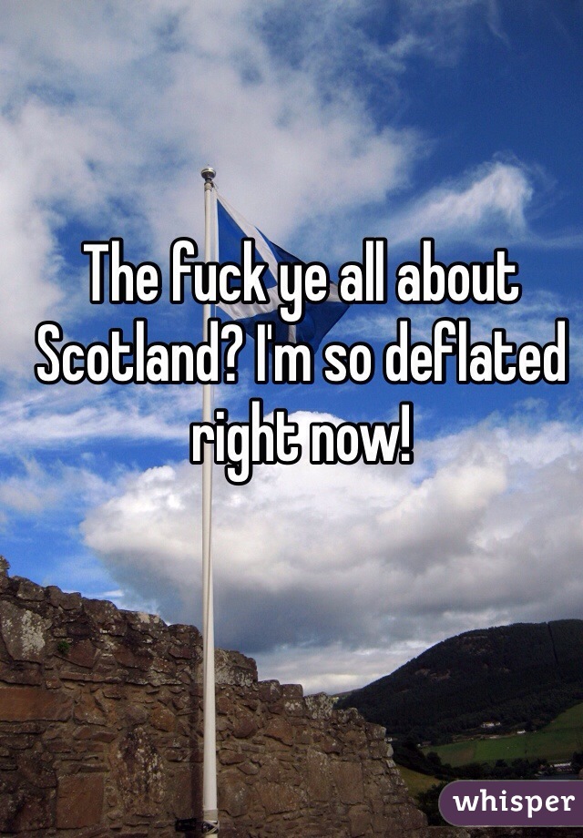 The fuck ye all about Scotland? I'm so deflated right now!