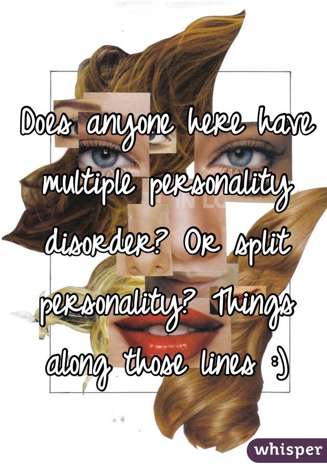 Does anyone here have multiple personality disorder? Or split personality? Things along those lines :) 