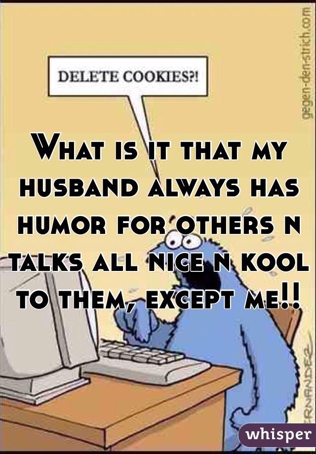 What is it that my husband always has humor for others n talks all nice n kool to them, except me!!