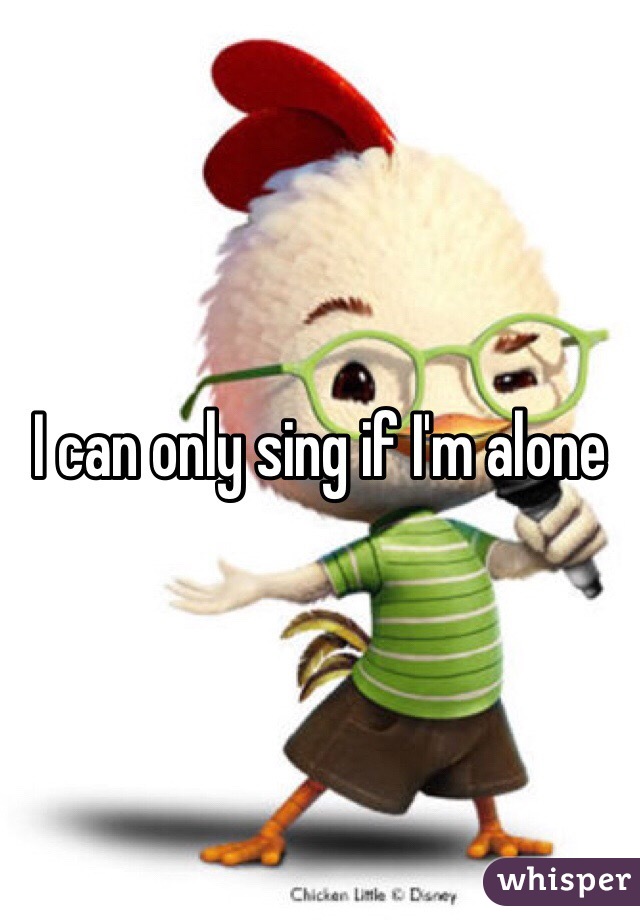I can only sing if I'm alone