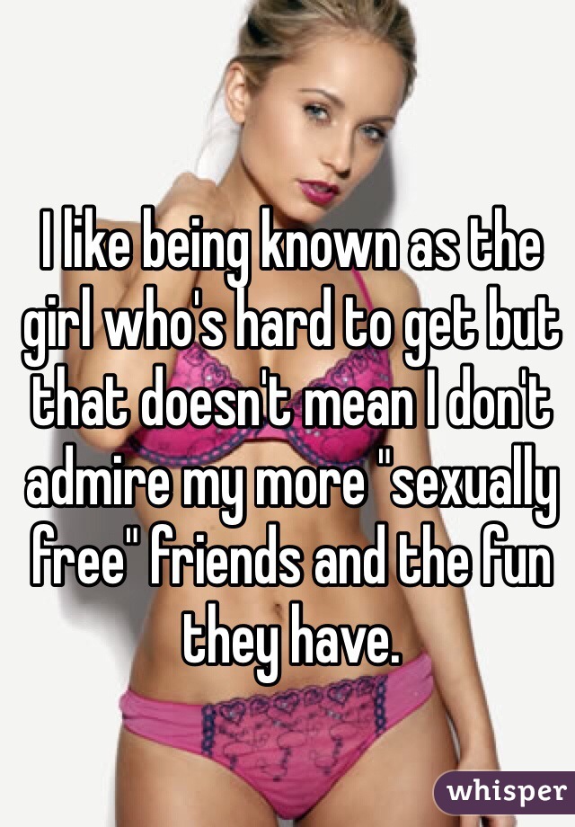 I like being known as the girl who's hard to get but that doesn't mean I don't admire my more "sexually free" friends and the fun they have.