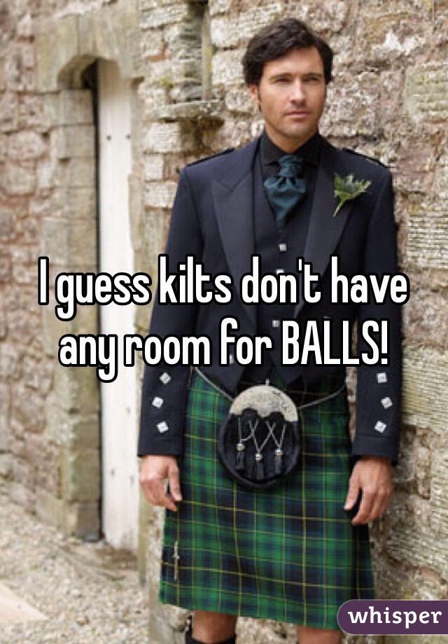 I guess kilts don't have any room for BALLS!