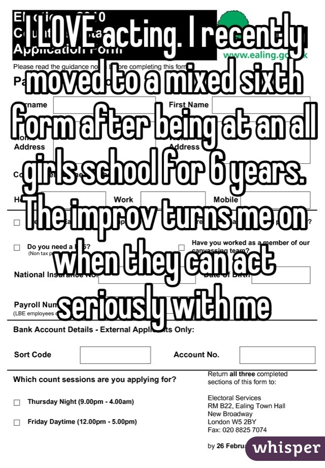 I LOVE acting. I recently moved to a mixed sixth form after being at an all girls school for 6 years. The improv turns me on when they can act seriously with me