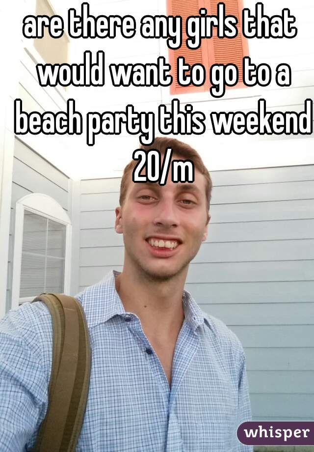 are there any girls that would want to go to a beach party this weekend 20/m