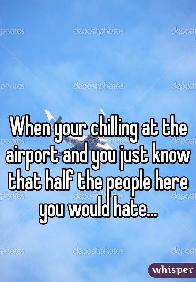 When your chilling at the airport and you just know that half the people here you would hate...