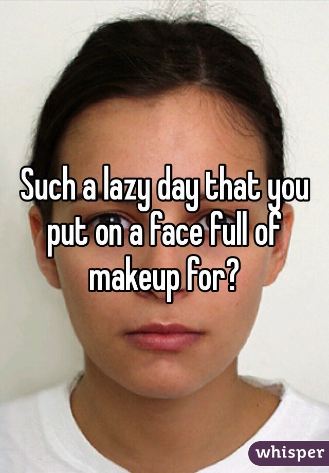 Such a lazy day that you put on a face full of makeup for?