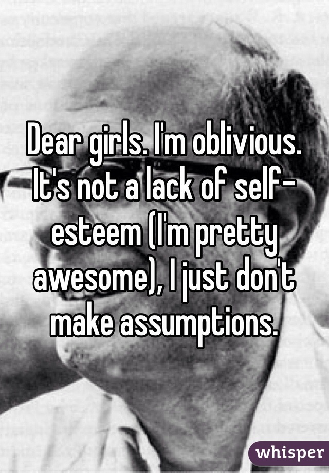 Dear girls. I'm oblivious. It's not a lack of self-esteem (I'm pretty awesome), I just don't make assumptions.
