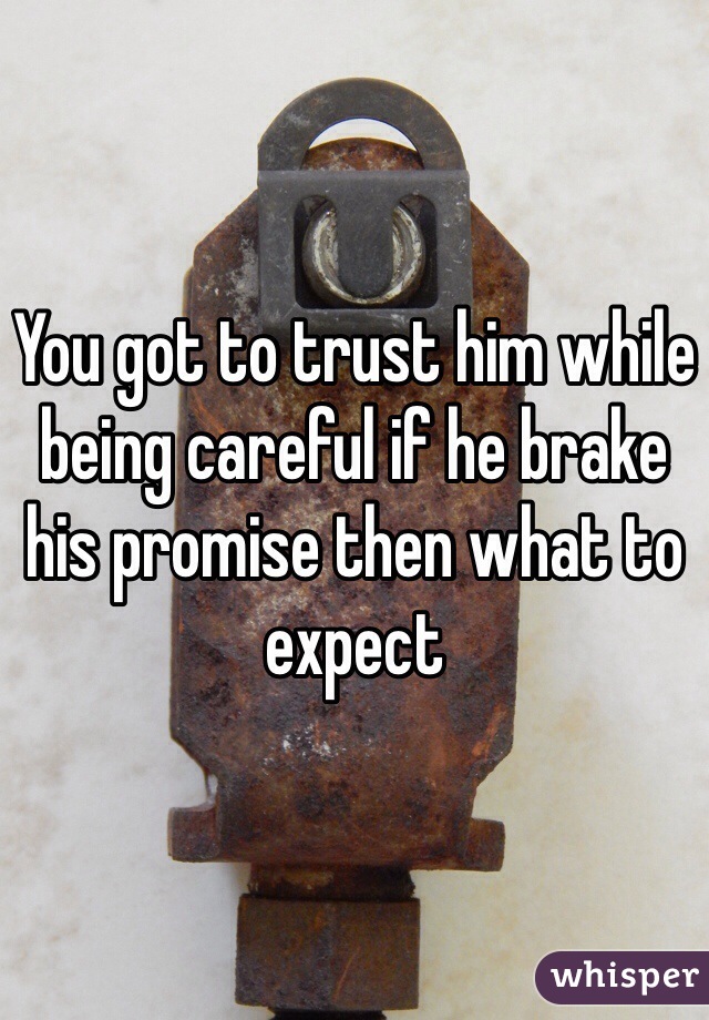 You got to trust him while being careful if he brake his promise then what to expect 