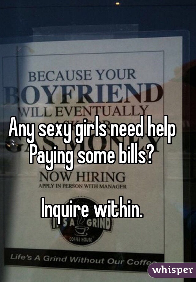Any sexy girls need help Paying some bills? 

Inquire within. 