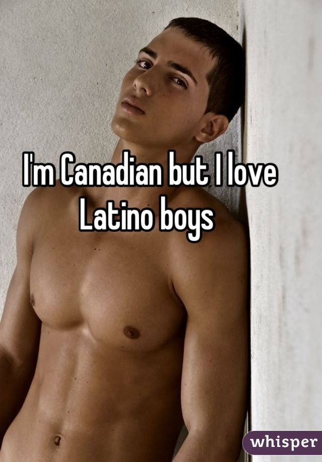 I'm Canadian but I love Latino boys 