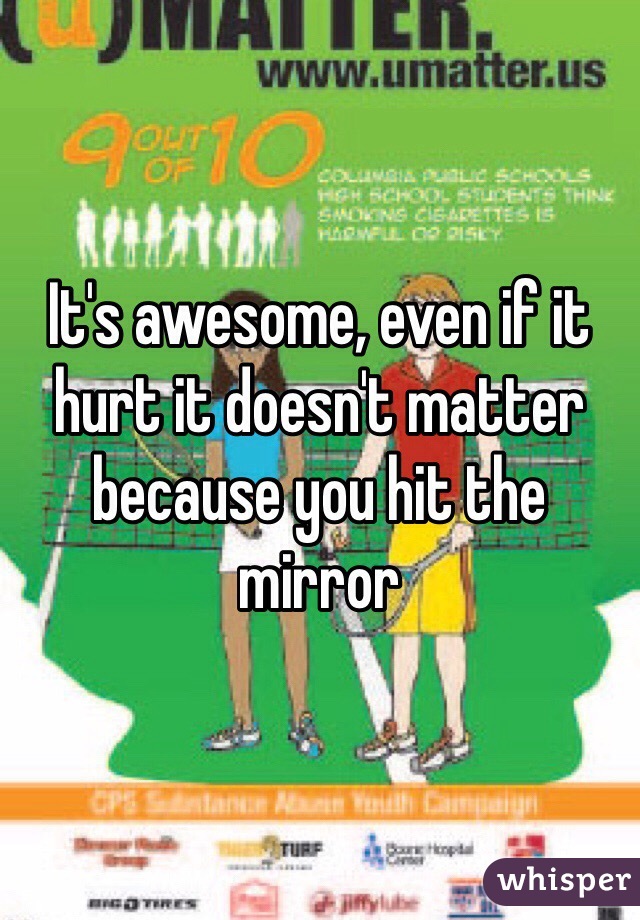 It's awesome, even if it hurt it doesn't matter because you hit the mirror 