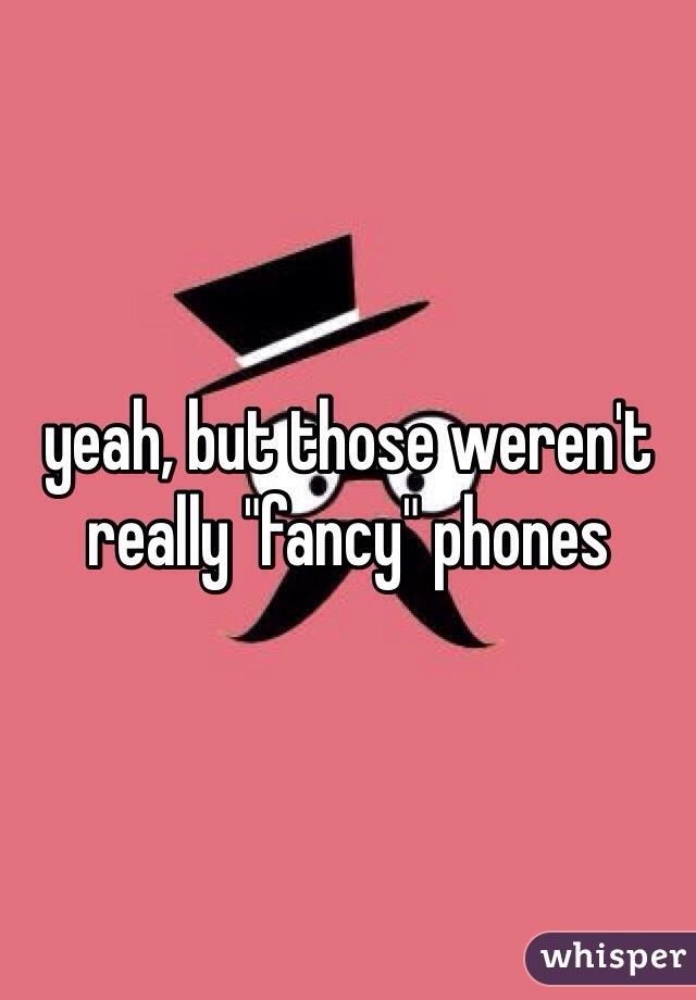 yeah, but those weren't really "fancy" phones