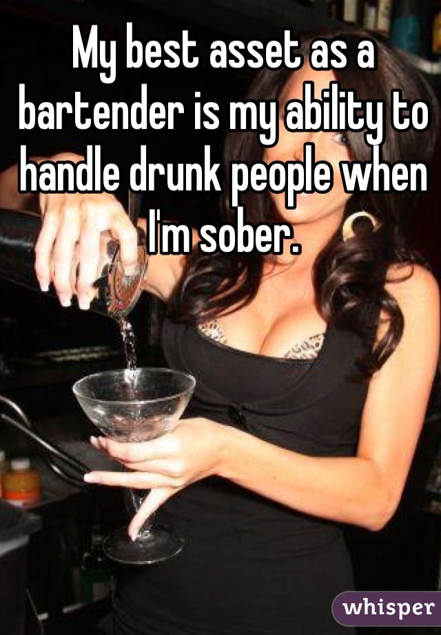 My best asset as a bartender is my ability to handle drunk people when I'm sober.