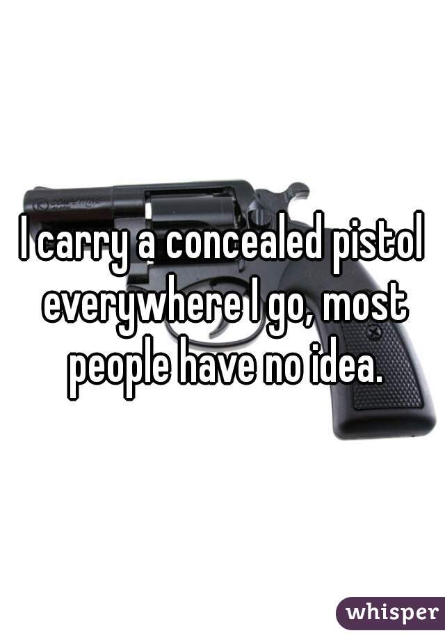 I carry a concealed pistol everywhere I go, most people have no idea.