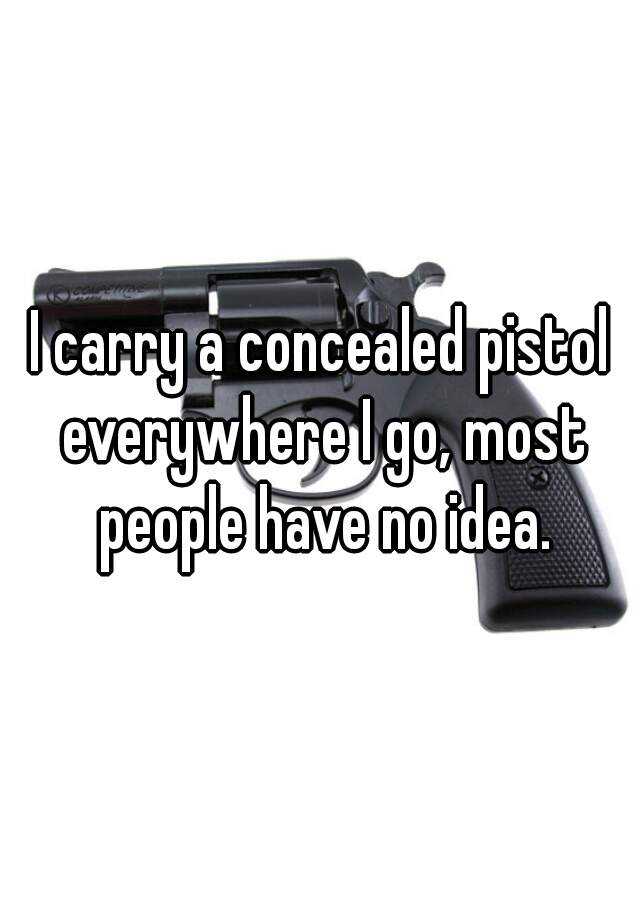 I carry a concealed pistol everywhere I go, most people have no idea.