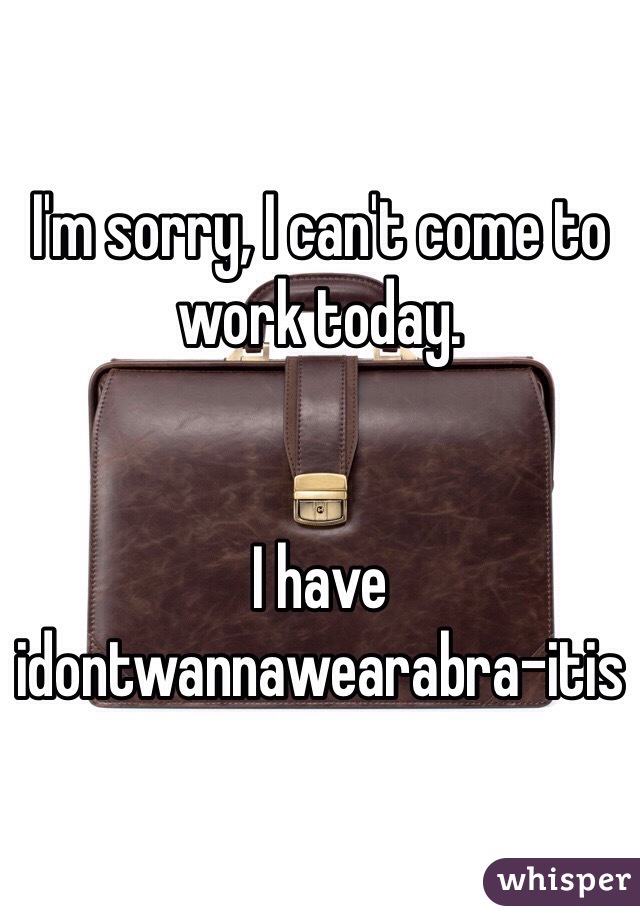 I'm sorry, I can't come to work today. 


I have idontwannawearabra-itis