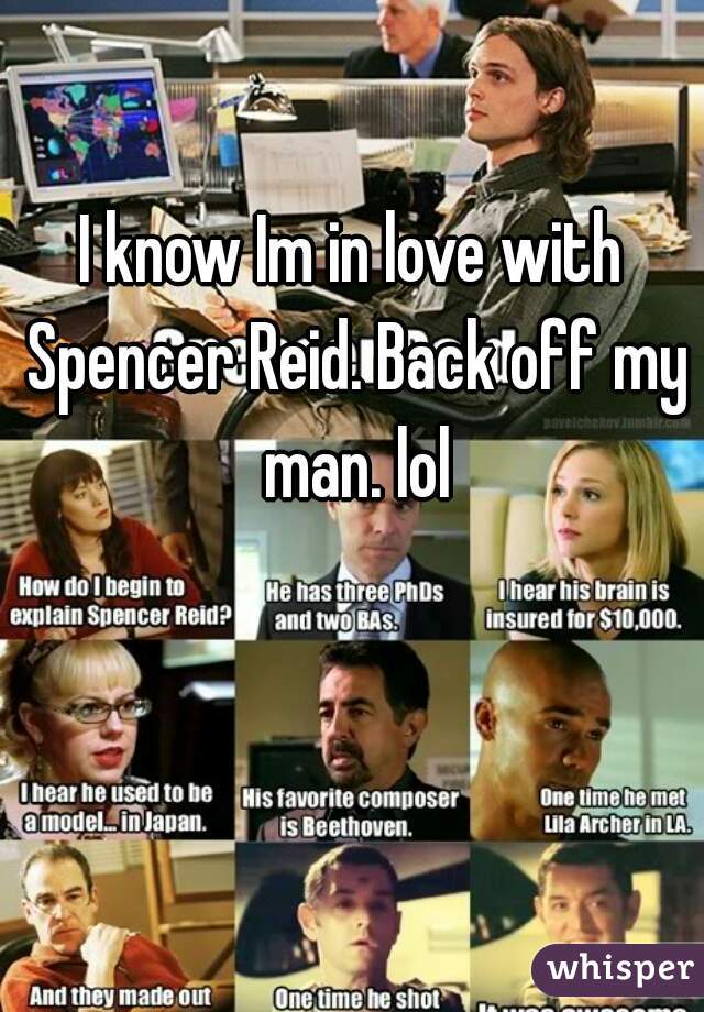 I know Im in love with Spencer Reid. Back off my man. lol