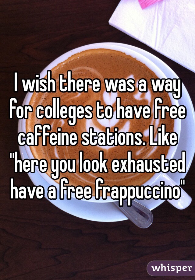 I wish there was a way for colleges to have free caffeine stations. Like "here you look exhausted have a free frappuccino" 