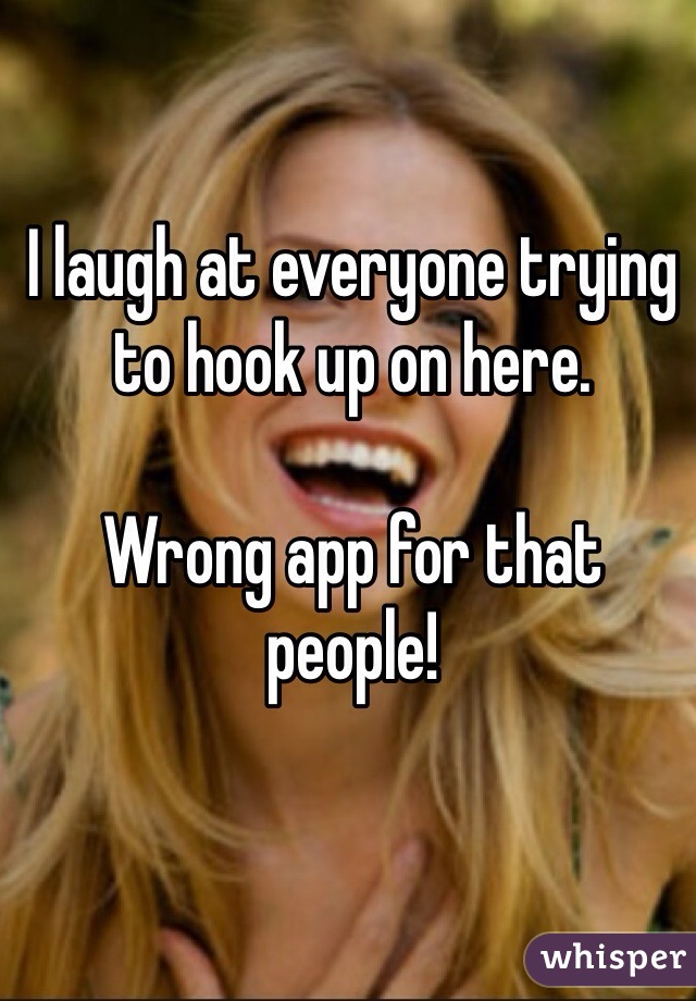 I laugh at everyone trying to hook up on here. 

Wrong app for that people! 