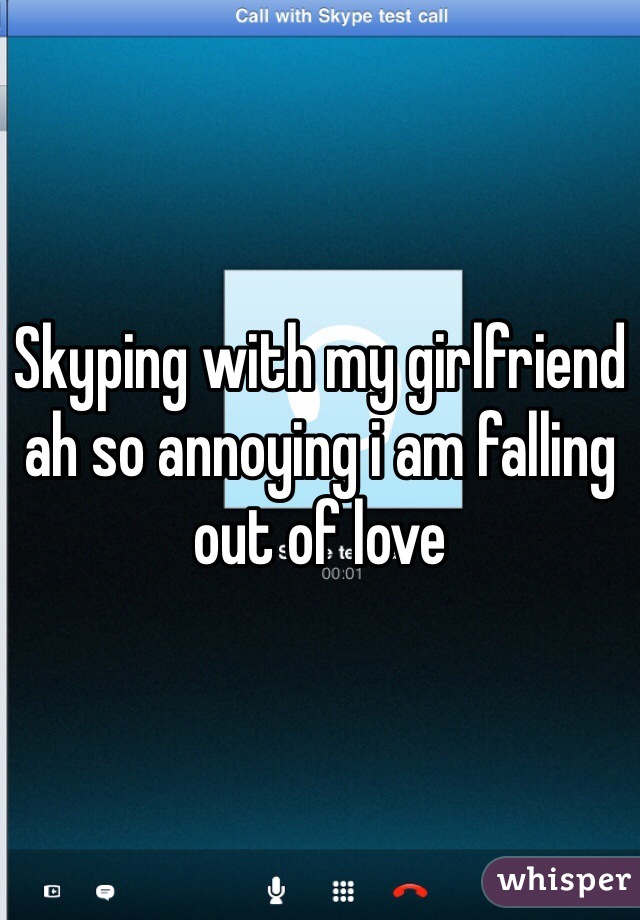 Skyping with my girlfriend ah so annoying i am falling out of love  
