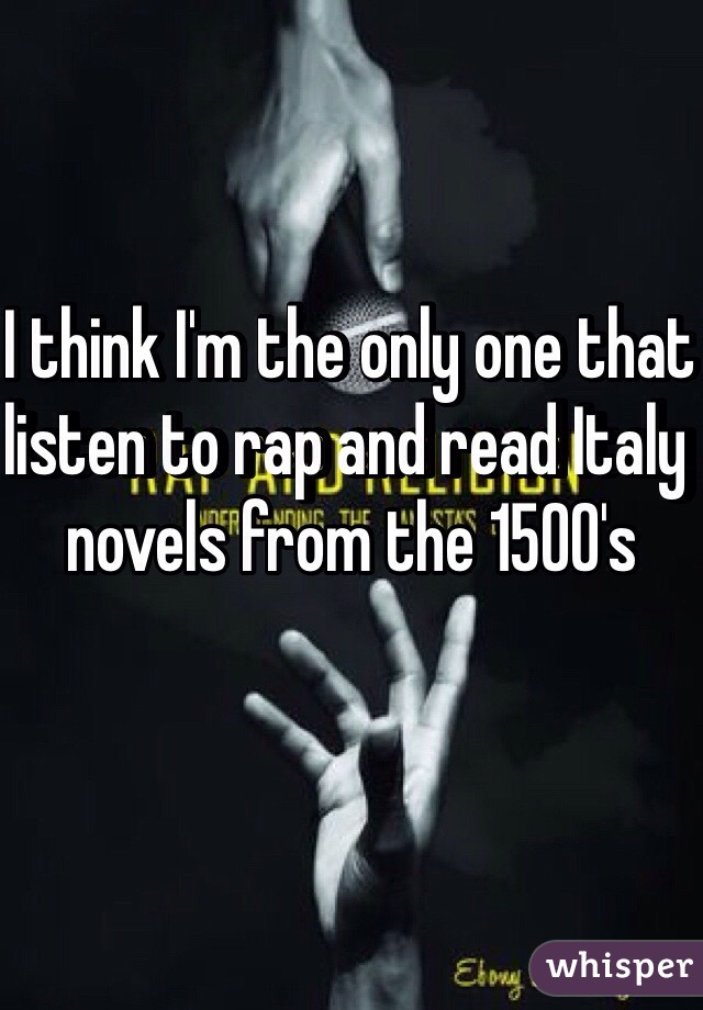 I think I'm the only one that listen to rap and read Italy novels from the 1500's