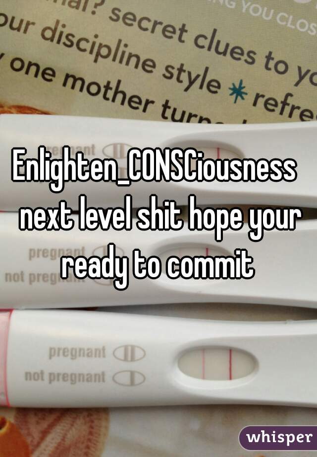 Enlighten_CONSCiousness  next level shit hope your ready to commit 