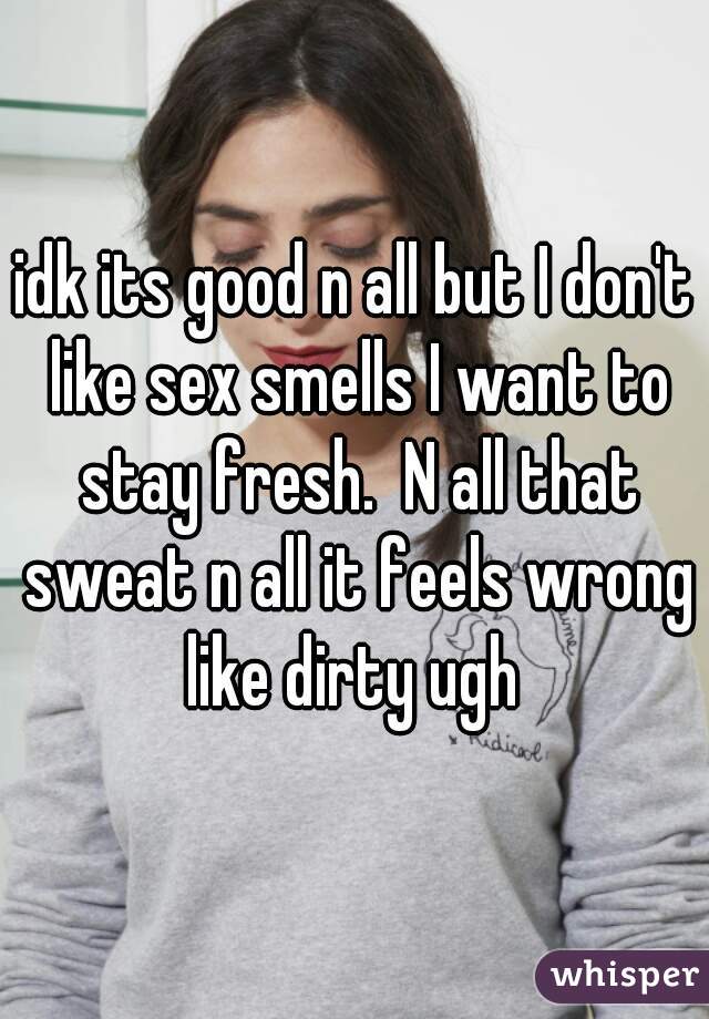 idk its good n all but I don't like sex smells I want to stay fresh.  N all that sweat n all it feels wrong like dirty ugh 