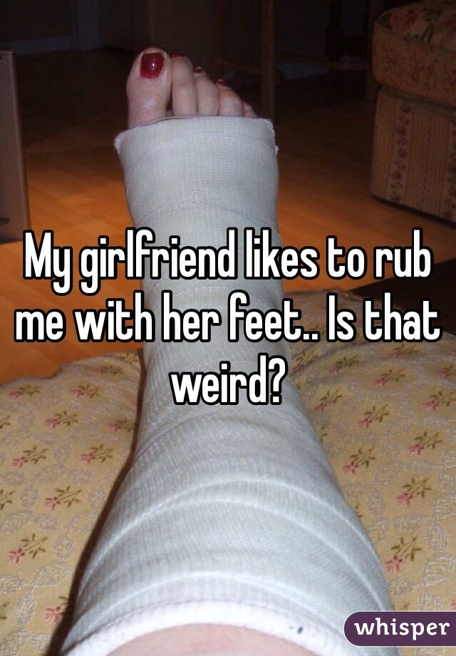 My girlfriend likes to rub me with her feet.. Is that weird?