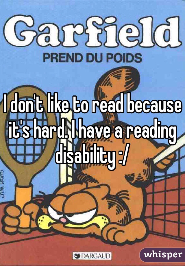 I don't like to read because it's hard. I have a reading disability :/