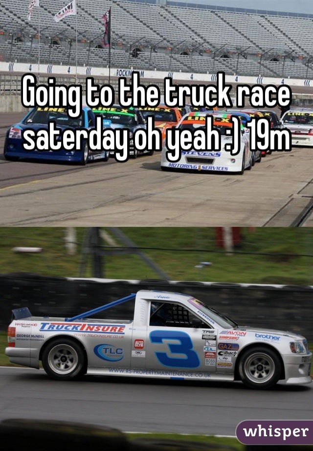 Going to the truck race saterday oh yeah :) 19m