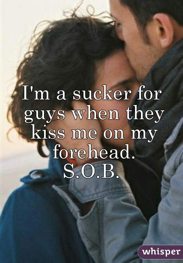 I'm a sucker for guys when they kiss me on my forehead.
S.O.B.