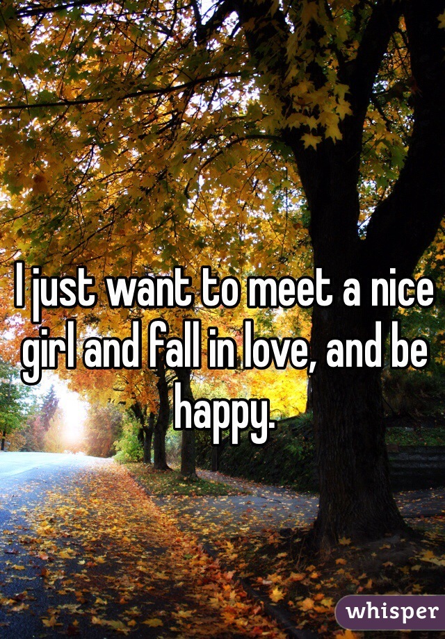 I just want to meet a nice girl and fall in love, and be happy.
