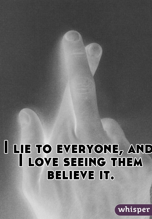 I lie to everyone, and I love seeing them believe it.
